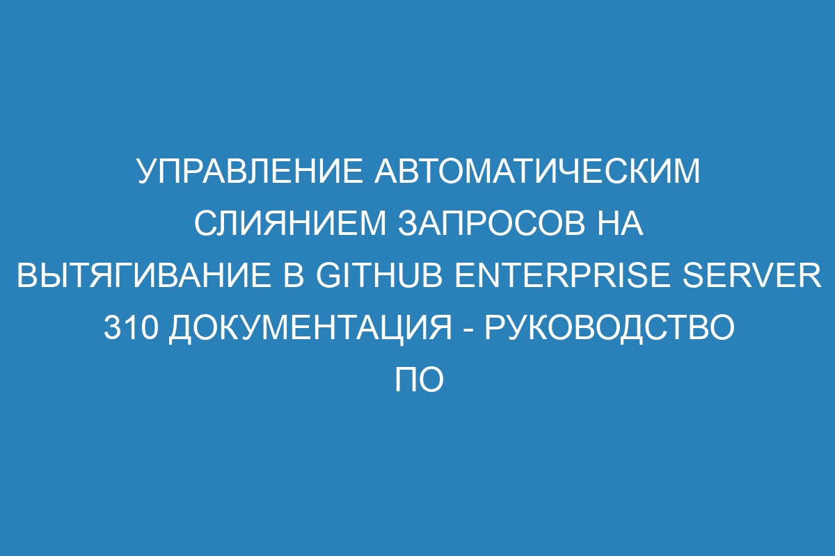 Управление автоматическим слиянием запросов на вытягивание в GitHub Enterprise Server 310 документация - руководство по настройке