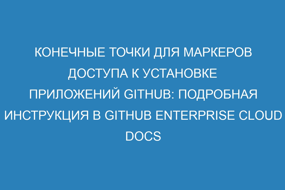 Конечные точки для маркеров доступа к установке приложений Github: подробная инструкция в GitHub Enterprise Cloud Docs