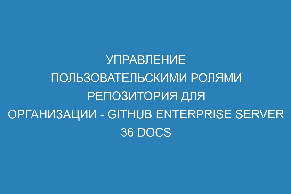 Управление пользовательскими ролями репозитория для организации - GitHub Enterprise Server 36 Docs