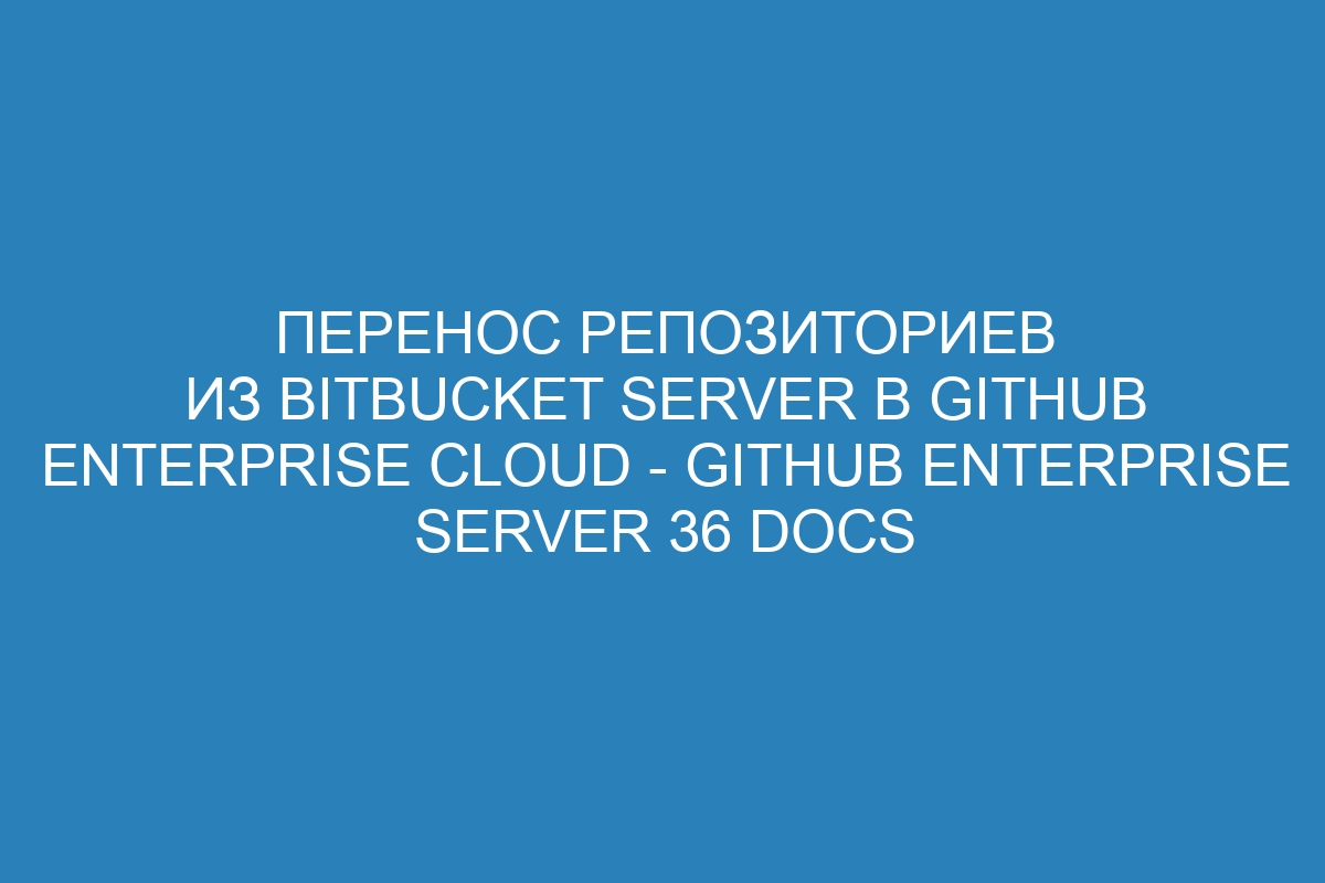 Перенос репозиториев из Bitbucket Server в GitHub Enterprise Cloud - GitHub Enterprise Server 36 Docs