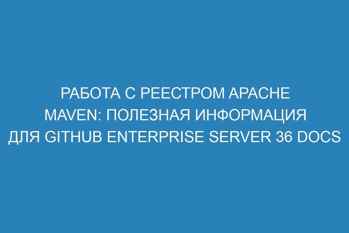 Работа с реестром Apache Maven: полезная информация для GitHub Enterprise Server 36 Docs