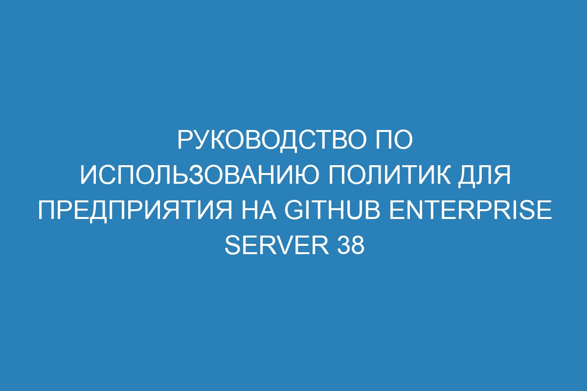 Руководство по использованию политик для предприятия на GitHub Enterprise Server 38