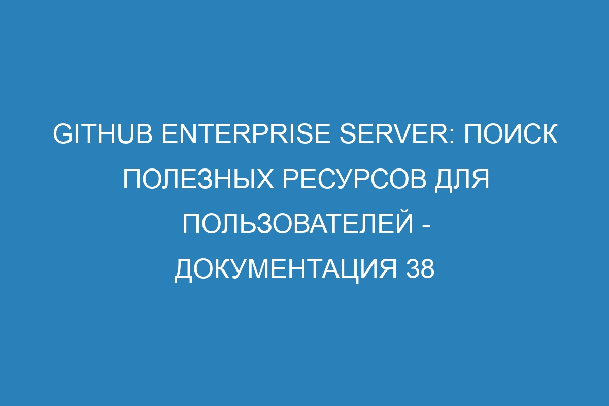 GitHub Enterprise Server: поиск полезных ресурсов для пользователей - Документация 38