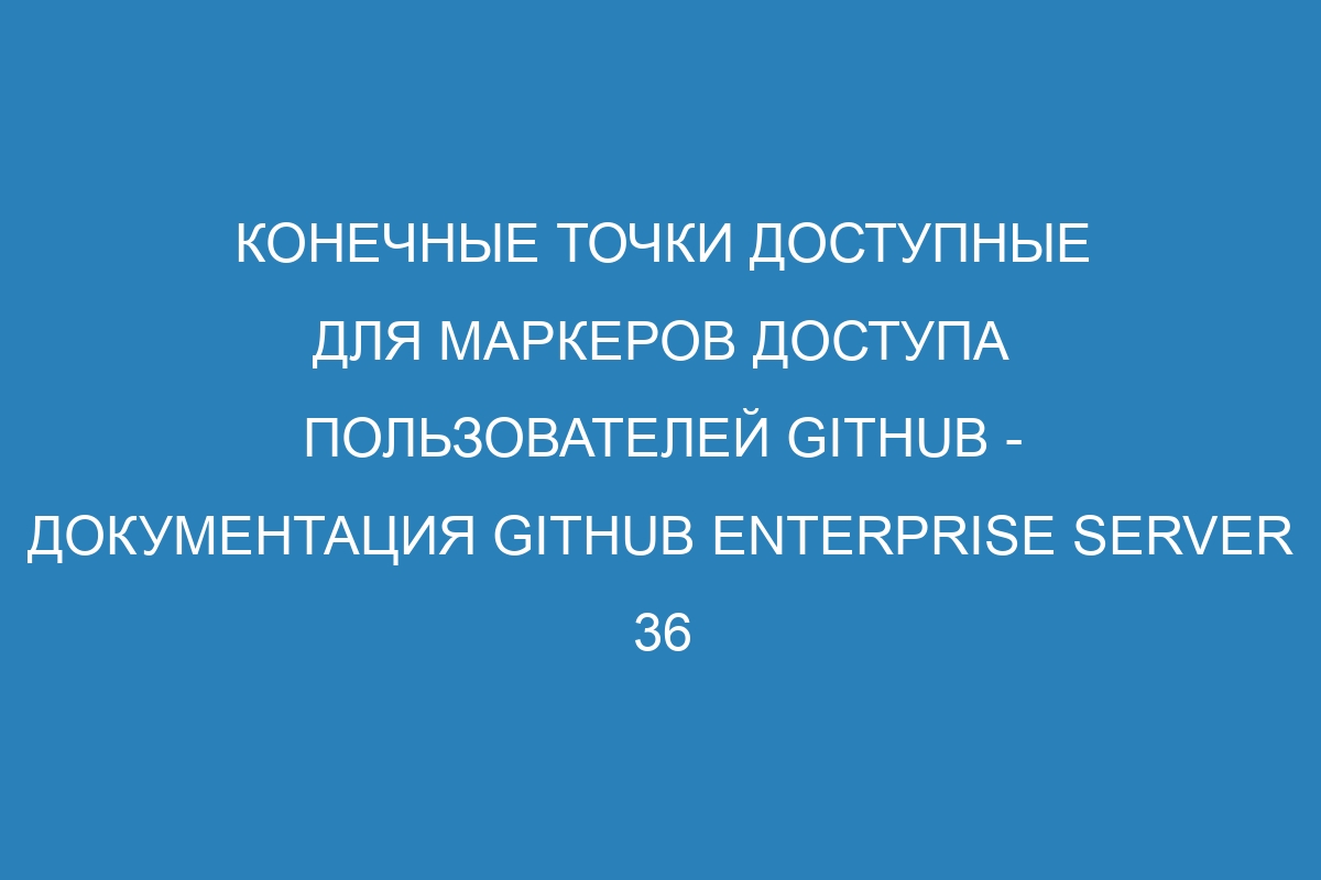 Конечные точки доступные для маркеров доступа пользователей GitHub - документация GitHub Enterprise Server 36