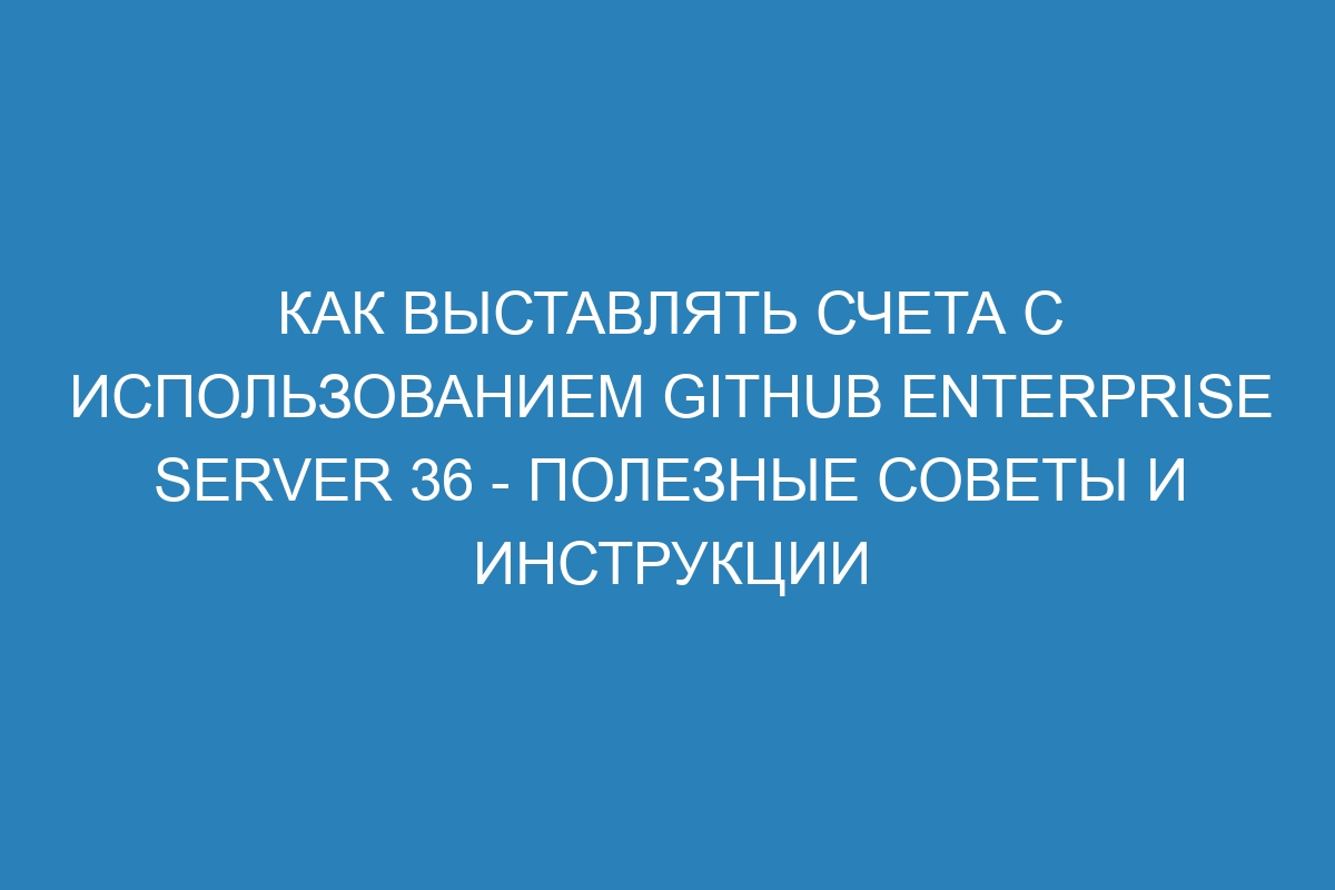 Как выставлять счета с использованием GitHub Enterprise Server 36 - полезные советы и инструкции