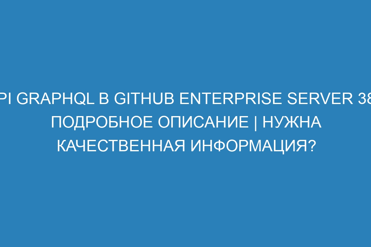 API GraphQL в GitHub Enterprise Server 38 - Подробное описание | Нужна качественная информация?