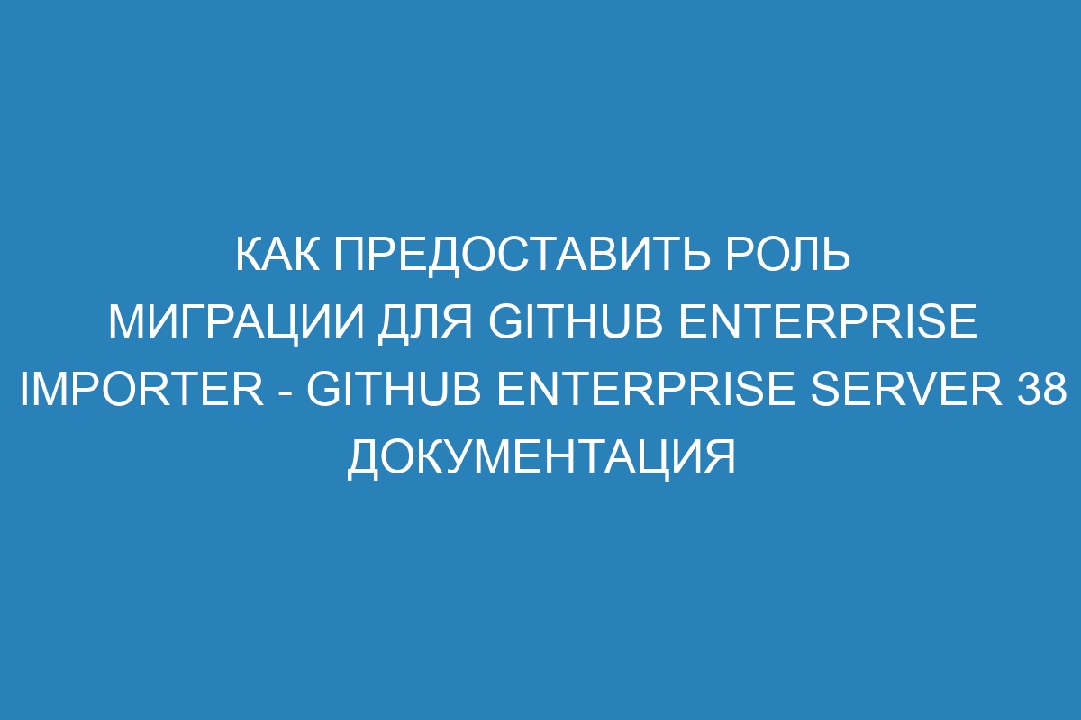 Как предоставить роль миграции для GitHub Enterprise Importer - GitHub Enterprise Server 38 Документация