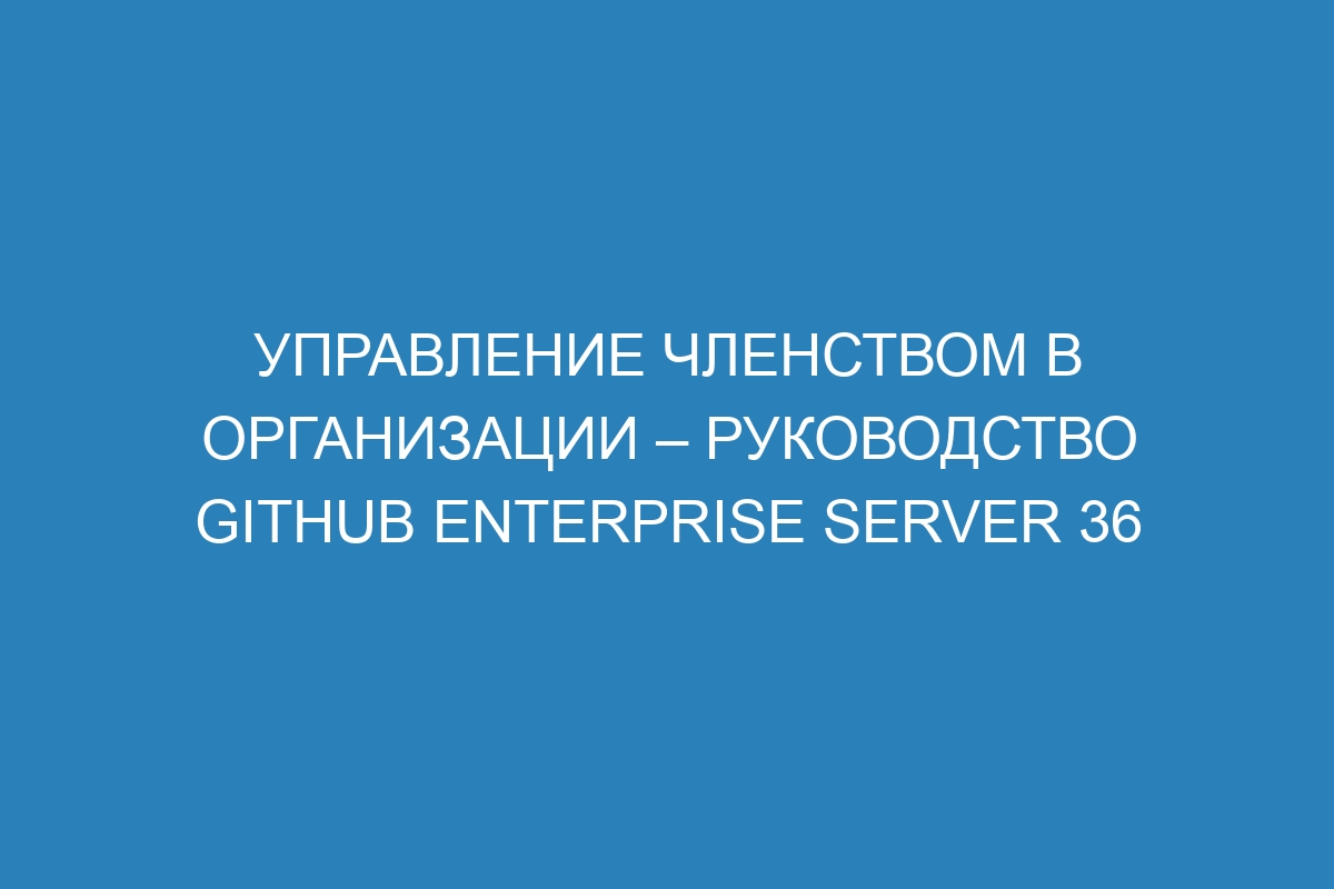 Управление членством в организации – Руководство GitHub Enterprise Server 36