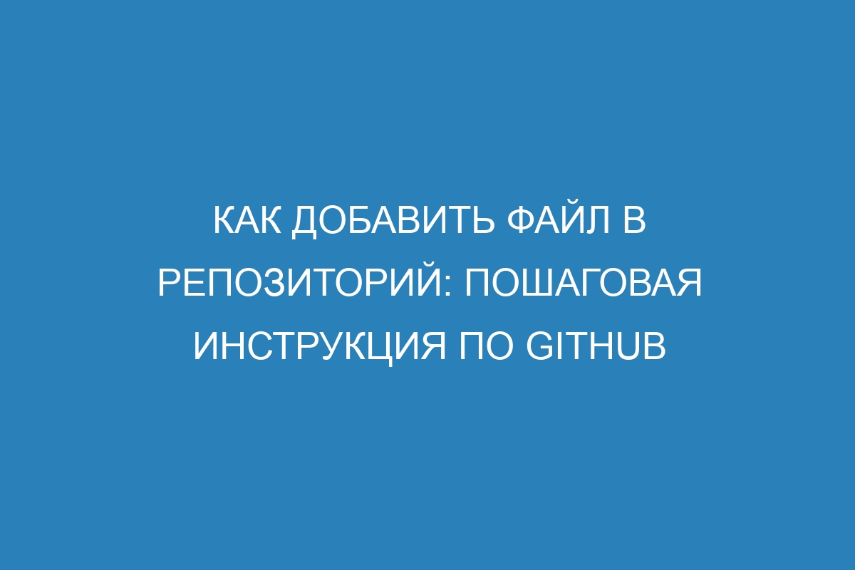 Как добавить файл в репозиторий: пошаговая инструкция по GitHUb