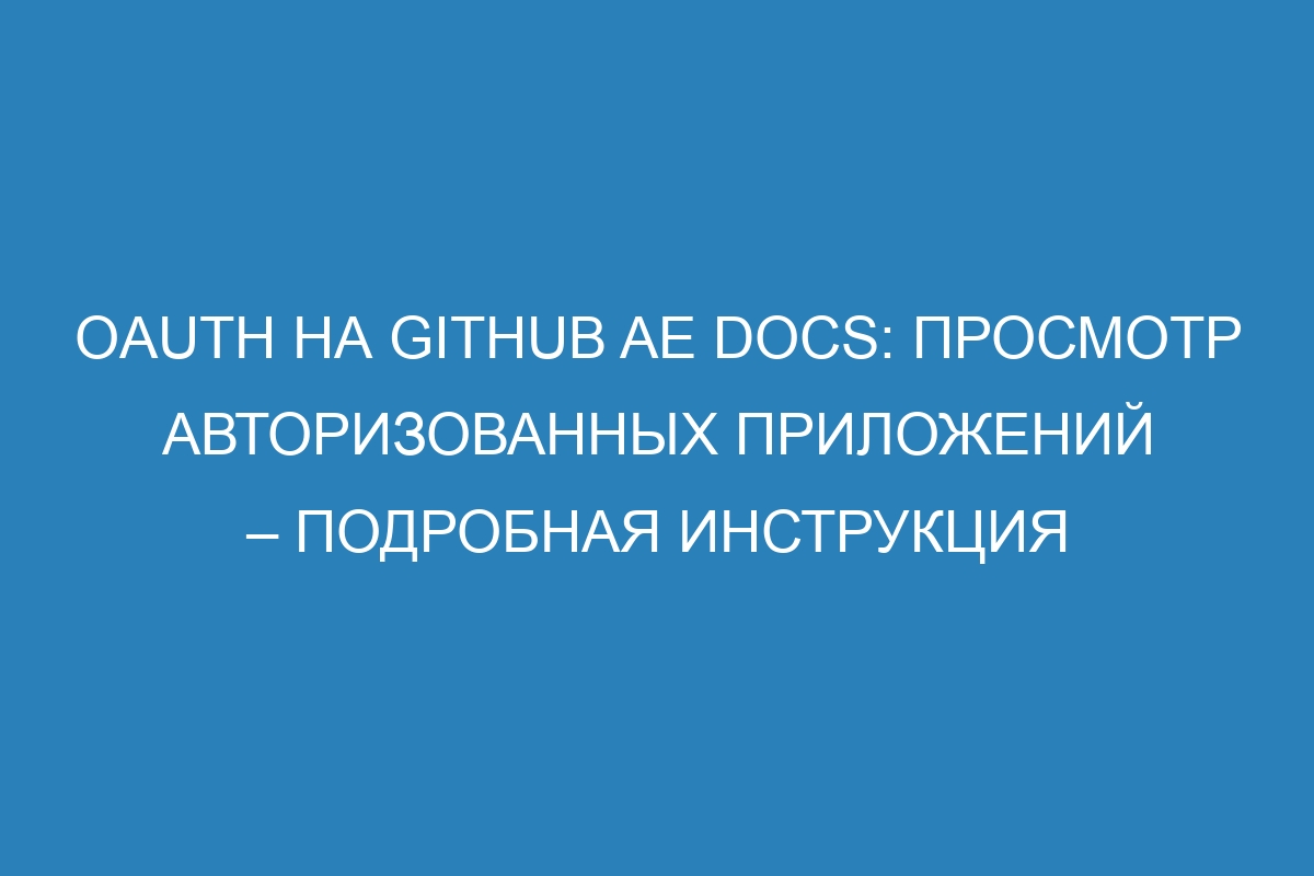 OAuth на GitHub AE Docs: Просмотр авторизованных приложений – Подробная инструкция