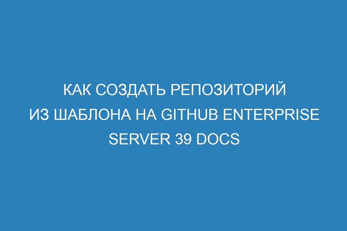 Как создать репозиторий из шаблона на GitHub Enterprise Server 39 Docs