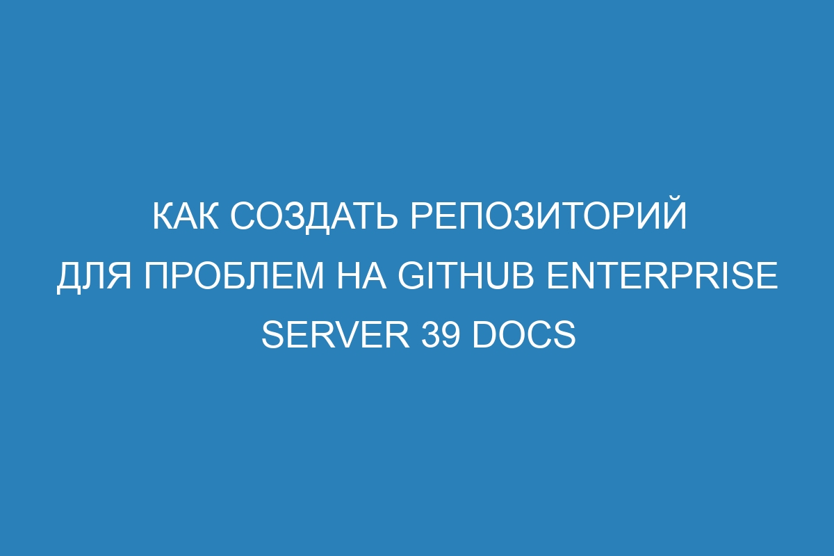 Как создать репозиторий для проблем на GitHub Enterprise Server 39 Docs