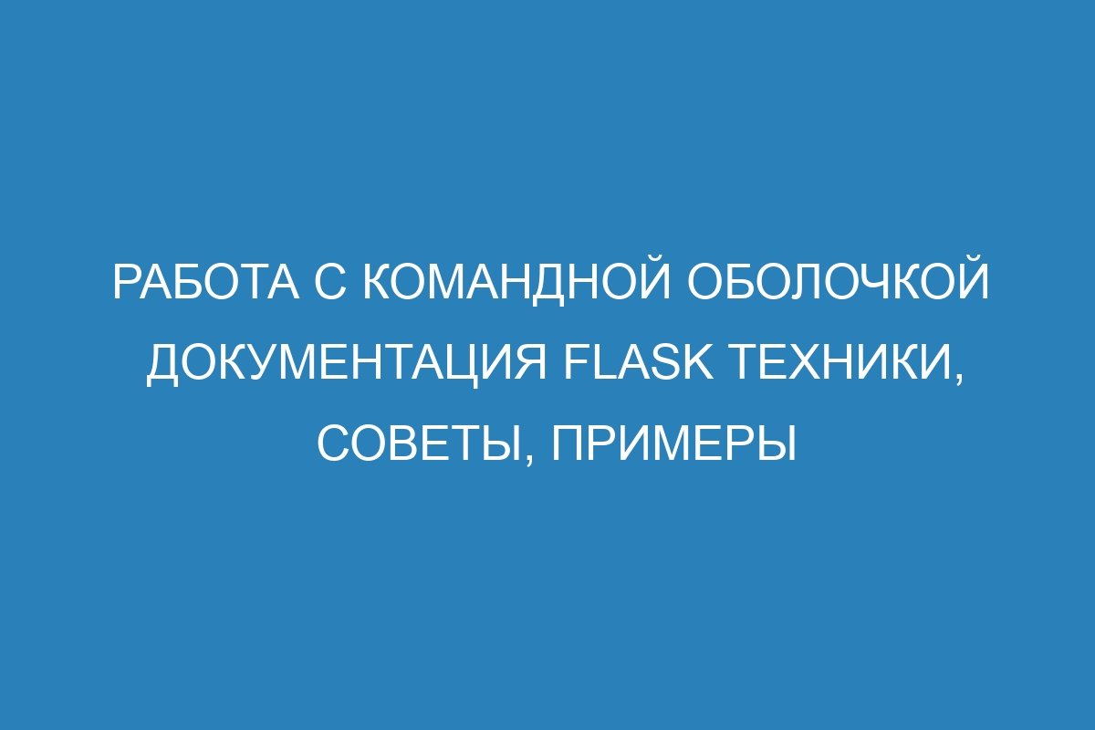 Работа с командной оболочкой Документация Flask техники, советы, примеры