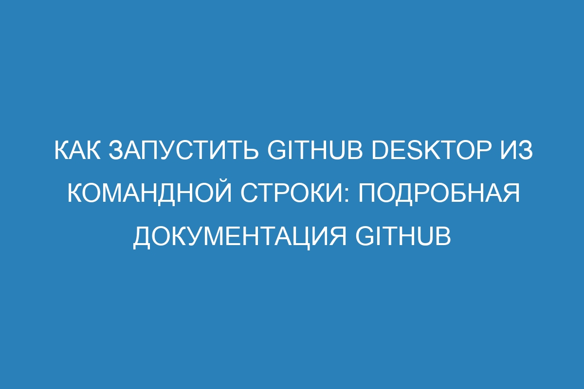 Как запустить GitHub Desktop из командной строки: подробная документация GitHub