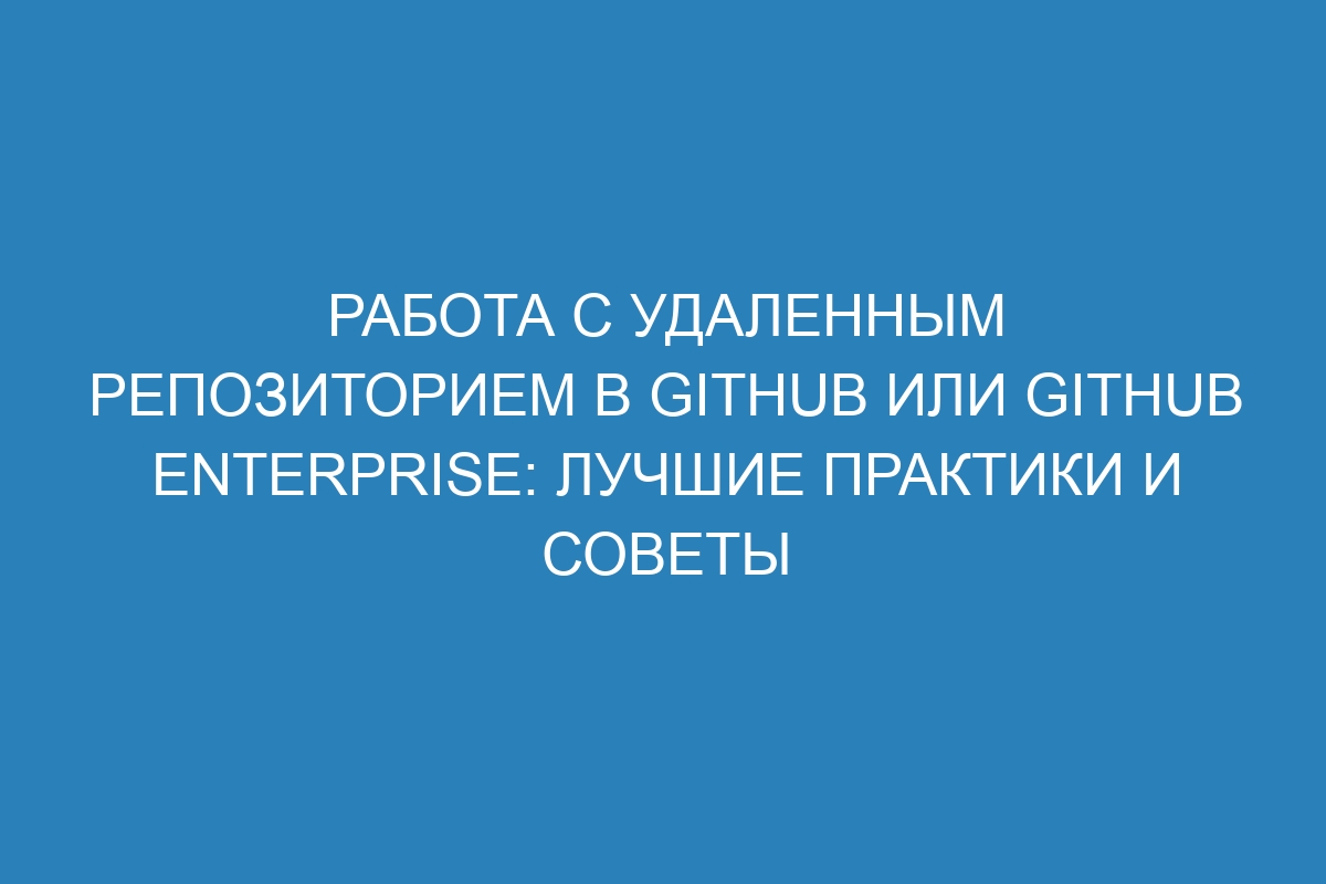 Работа с удаленным репозиторием в GitHub или GitHub Enterprise: лучшие практики и советы