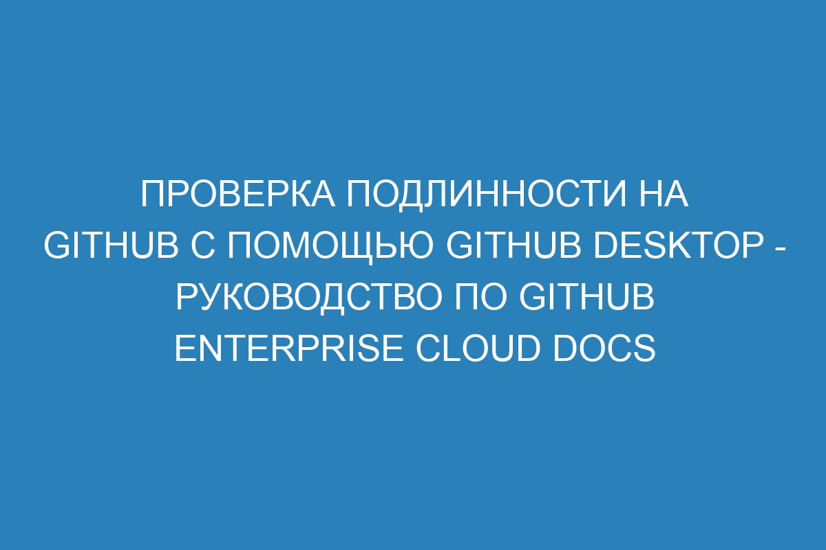 Проверка подлинности на GitHub с помощью GitHub Desktop - Руководство по GitHub Enterprise Cloud Docs