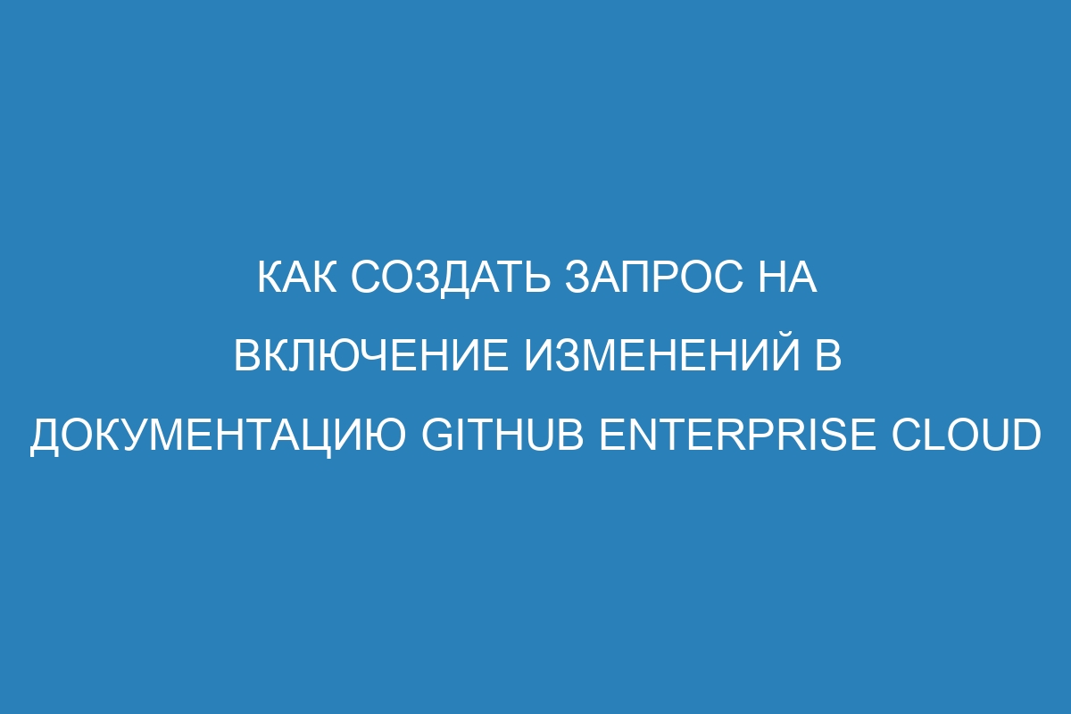 Как создать запрос на включение изменений в документацию GitHub Enterprise Cloud