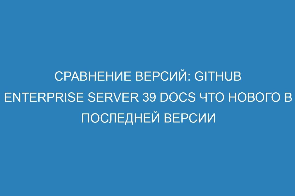 Сравнение версий: GitHub Enterprise Server 39 Docs Что нового в последней версии