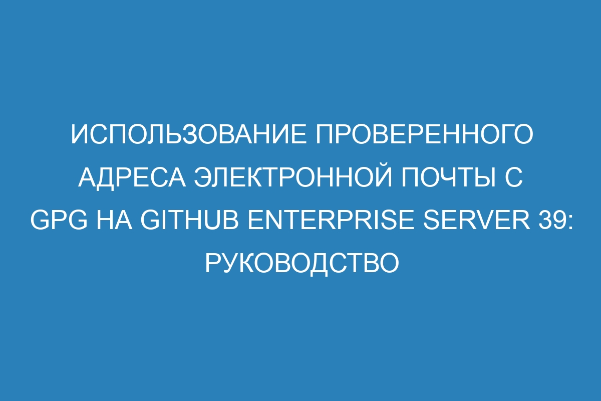 Использование проверенного адреса электронной почты с GPG на GitHub Enterprise Server 39: руководство