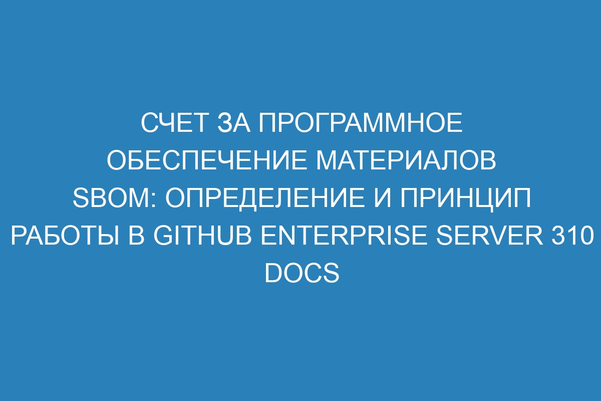 Счет за программное обеспечение материалов SBOM: определение и принцип работы в GitHub Enterprise Server 310 Docs