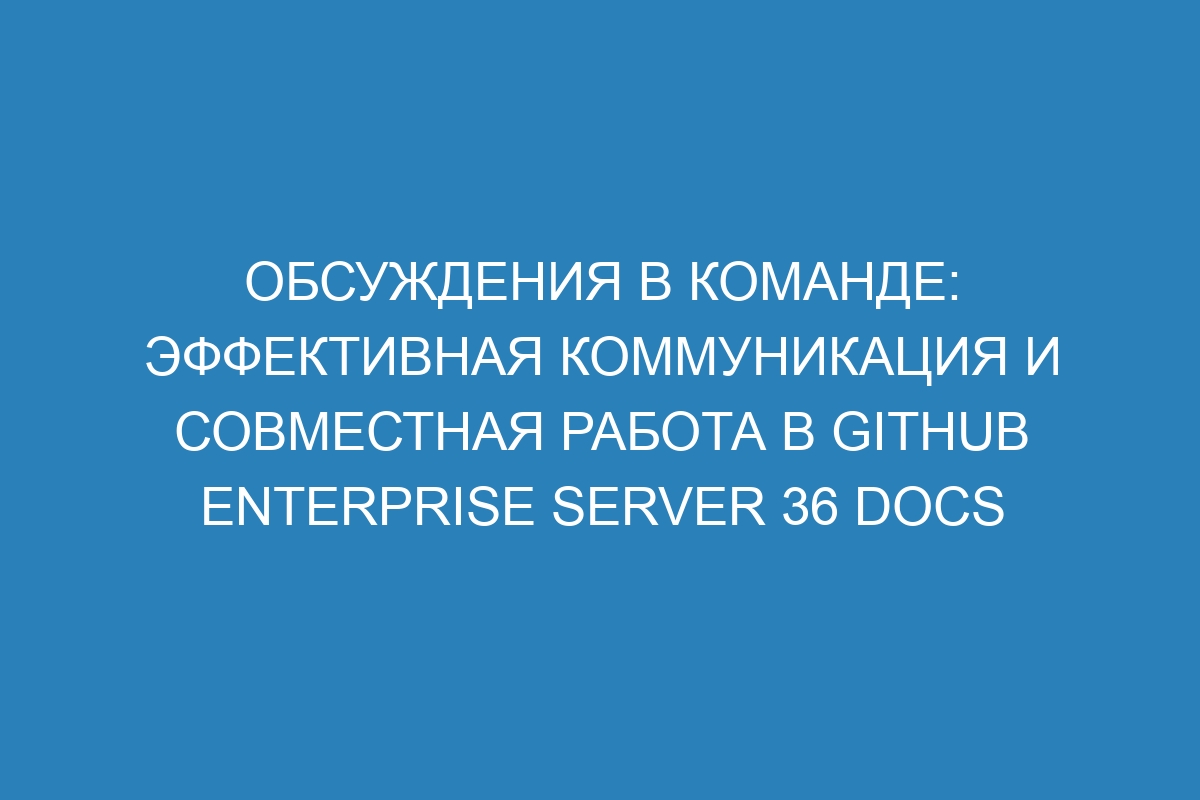 Обсуждения в команде: эффективная коммуникация и совместная работа в GitHub Enterprise Server 36 Docs