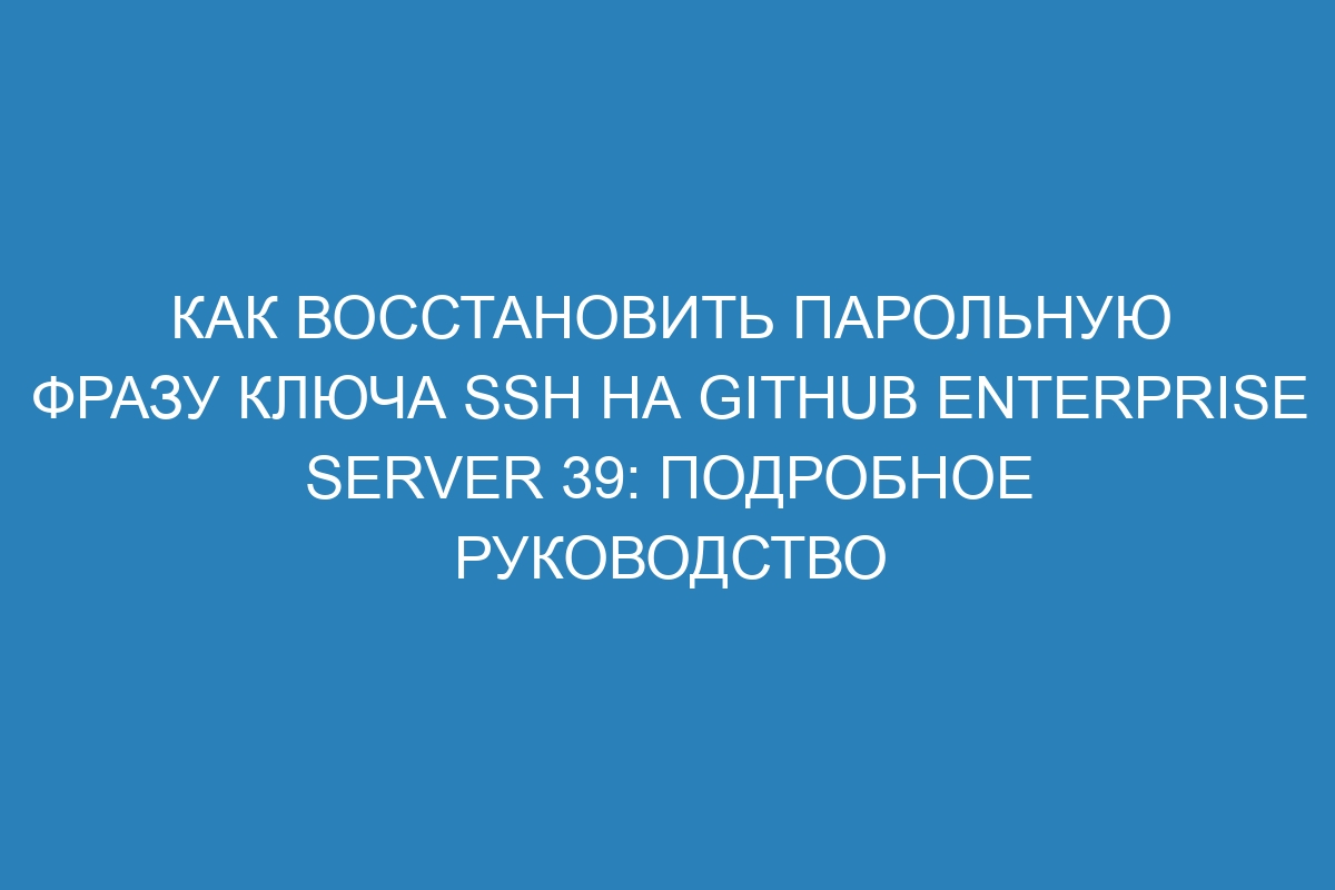 Как восстановить парольную фразу ключа SSH на GitHub Enterprise Server 39: подробное руководство