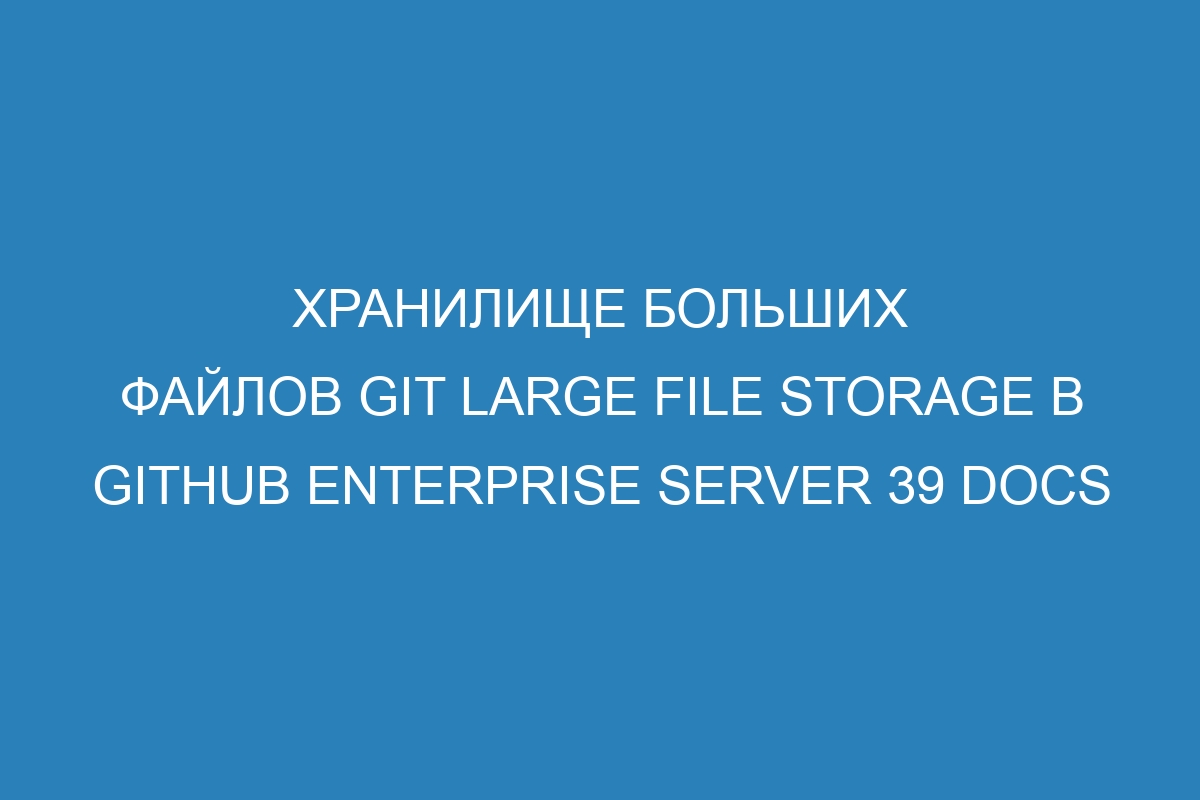 Хранилище больших файлов Git Large File Storage в GitHub Enterprise Server 39 Docs