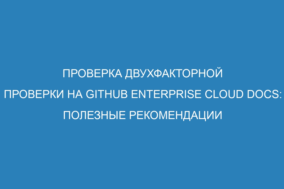 Проверка двухфакторной проверки на GitHub Enterprise Cloud Docs: полезные рекомендации