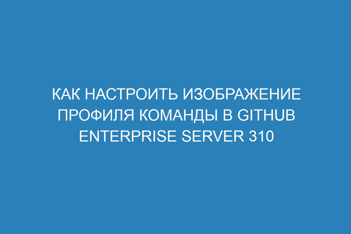 Как настроить изображение профиля команды в GitHub Enterprise Server 310