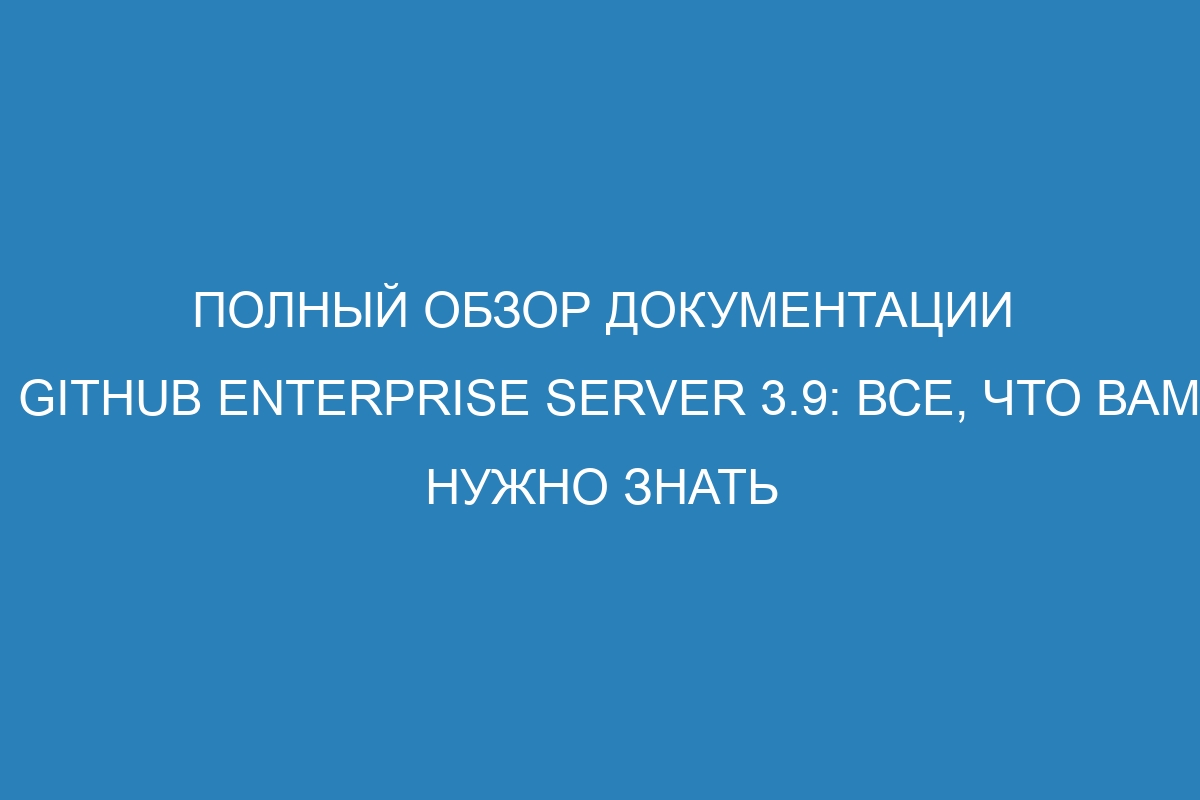 Полный обзор документации GitHub Enterprise Server 3.9: все, что вам нужно знать