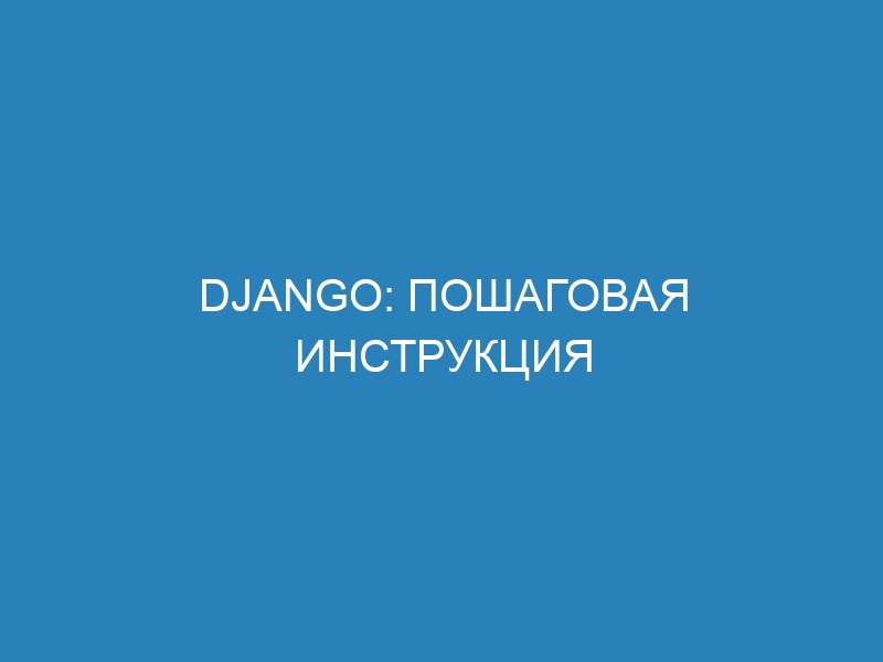 Django: пошаговая инструкция создания проекта с нуля