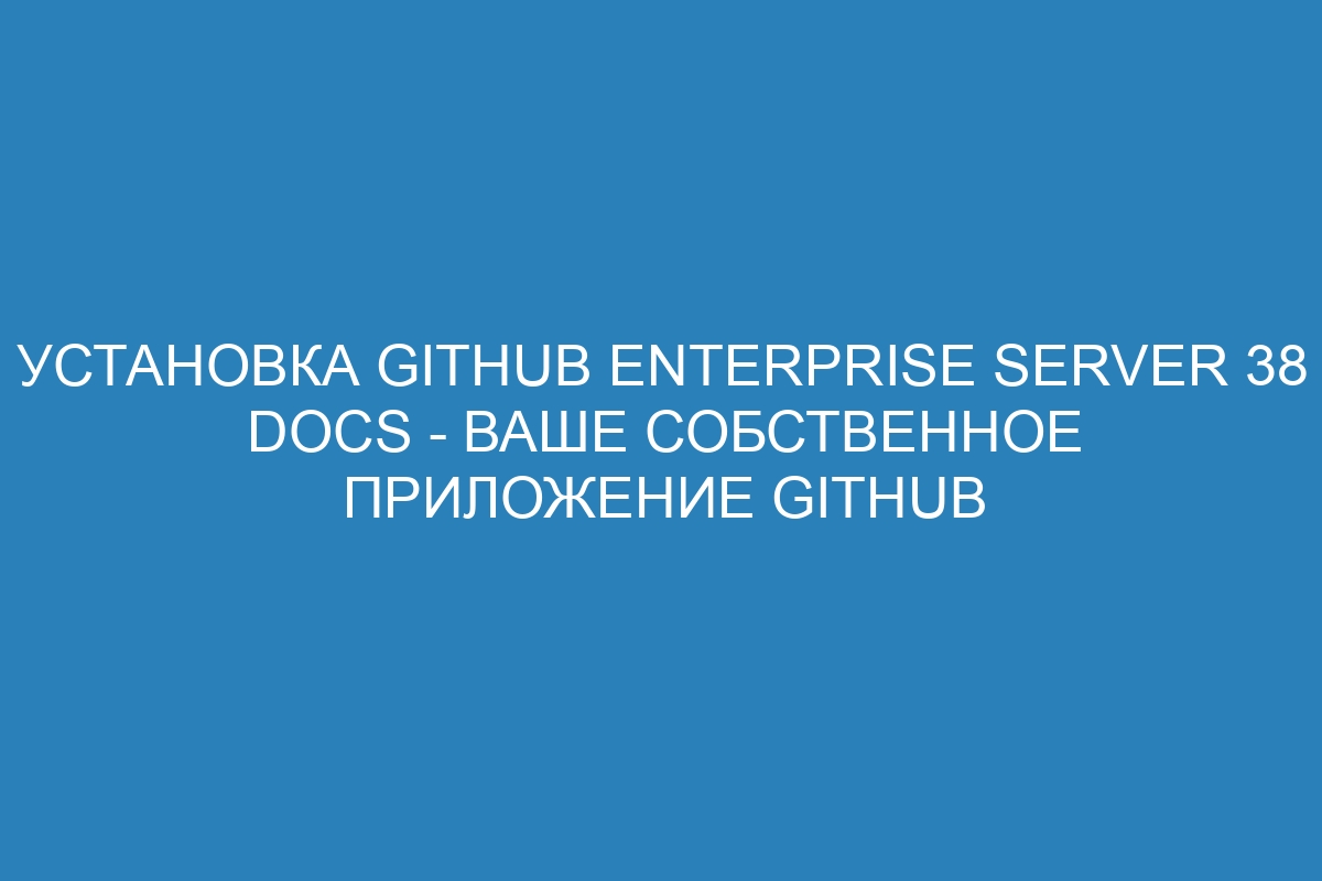 Установка GitHub Enterprise Server 38 Docs - ваше собственное приложение GitHub