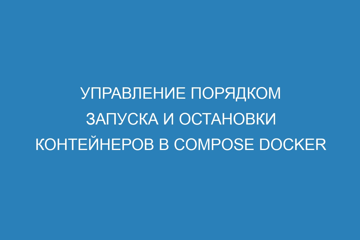 Управление порядком запуска и остановки контейнеров в Compose Docker