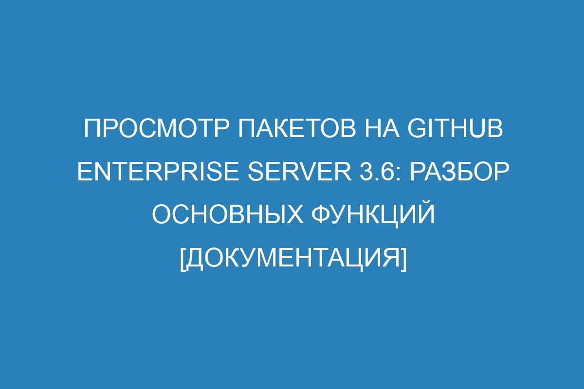 Просмотр пакетов на GitHub Enterprise Server 3.6: разбор основных функций [Документация]