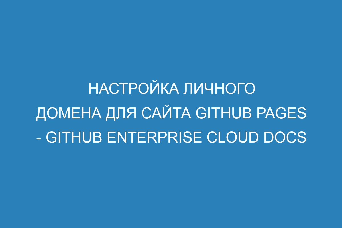 Настройка личного домена для сайта GitHub Pages - GitHub Enterprise Cloud Docs