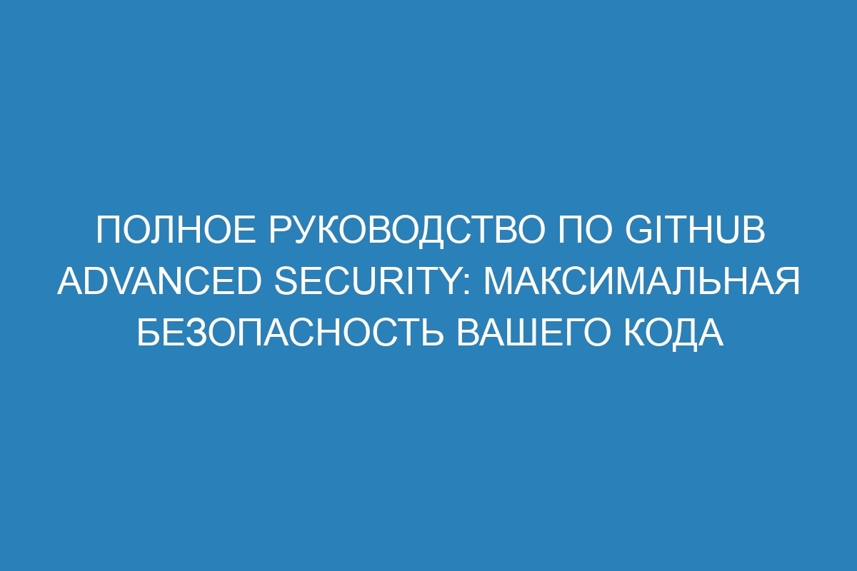 Полное руководство по GitHub Advanced Security: максимальная безопасность вашего кода