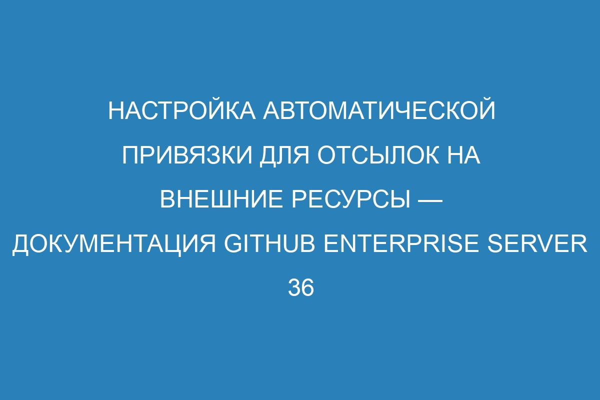 Настройка автоматической привязки для отсылок на внешние ресурсы — документация GitHub Enterprise Server 36