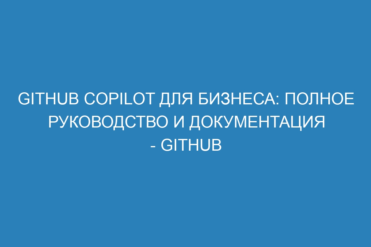GitHub Copilot для бизнеса: полное руководство и документация - GitHub