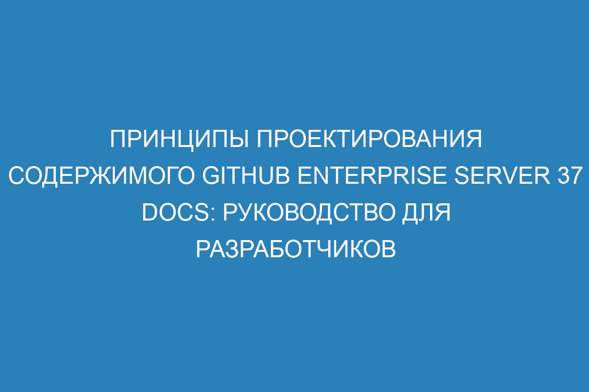 Принципы проектирования содержимого GitHub Enterprise Server 37 Docs: руководство для разработчиков