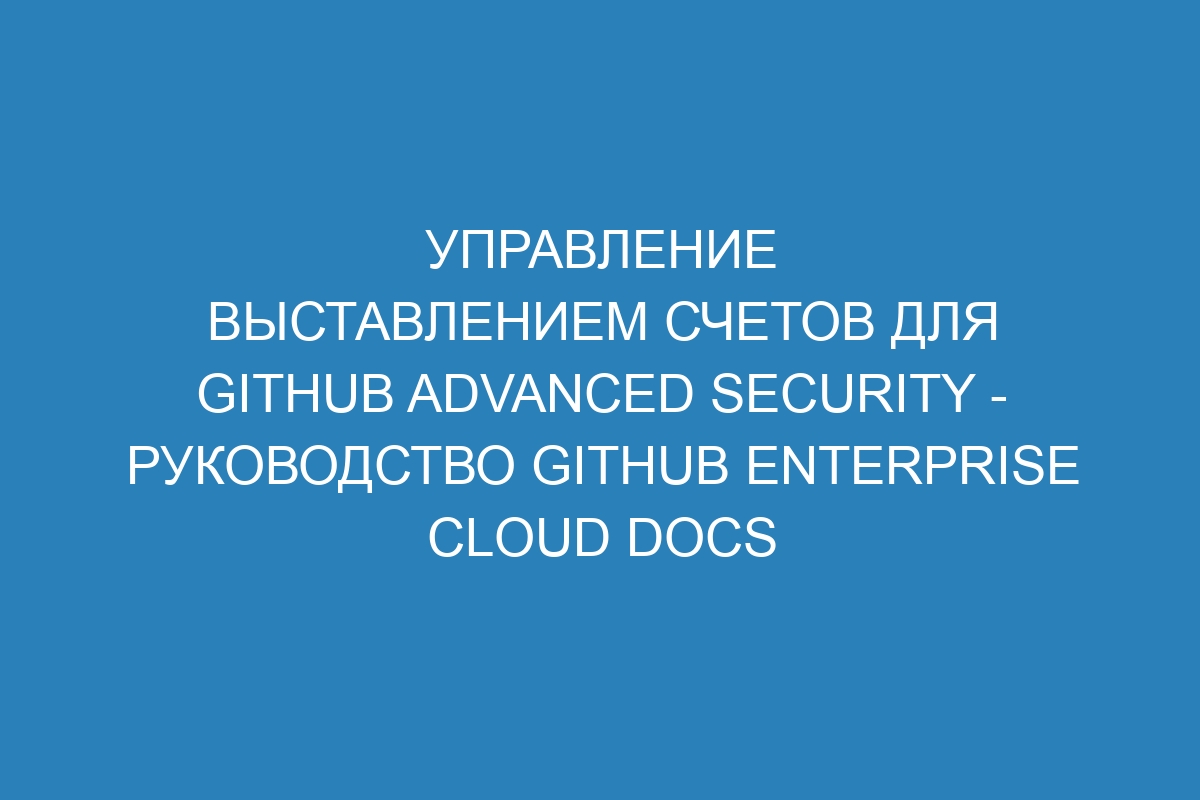 Управление выставлением счетов для GitHub Advanced Security - Руководство GitHub Enterprise Cloud Docs