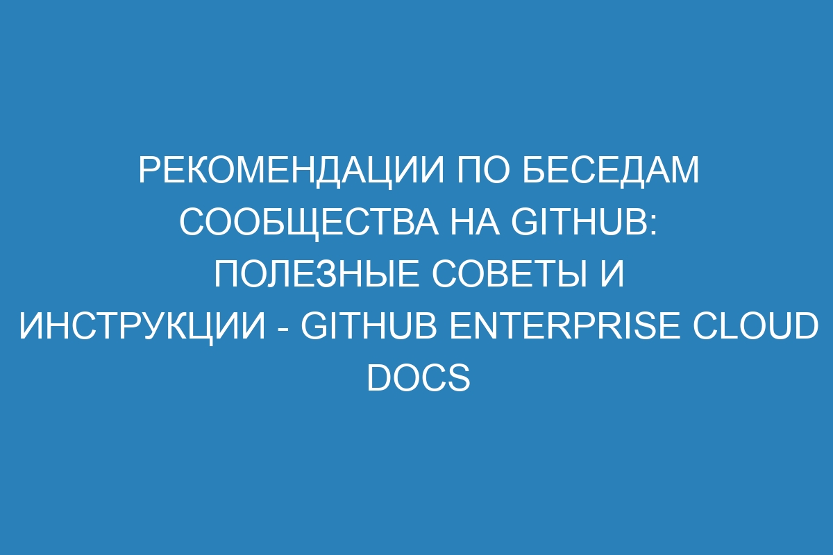 Рекомендации по беседам сообщества на GitHub: полезные советы и инструкции - GitHub Enterprise Cloud Docs