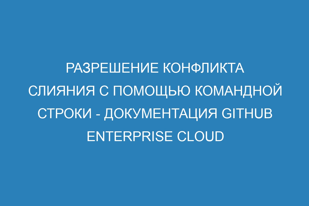 Разрешение конфликта слияния с помощью командной строки - документация GitHub Enterprise Cloud