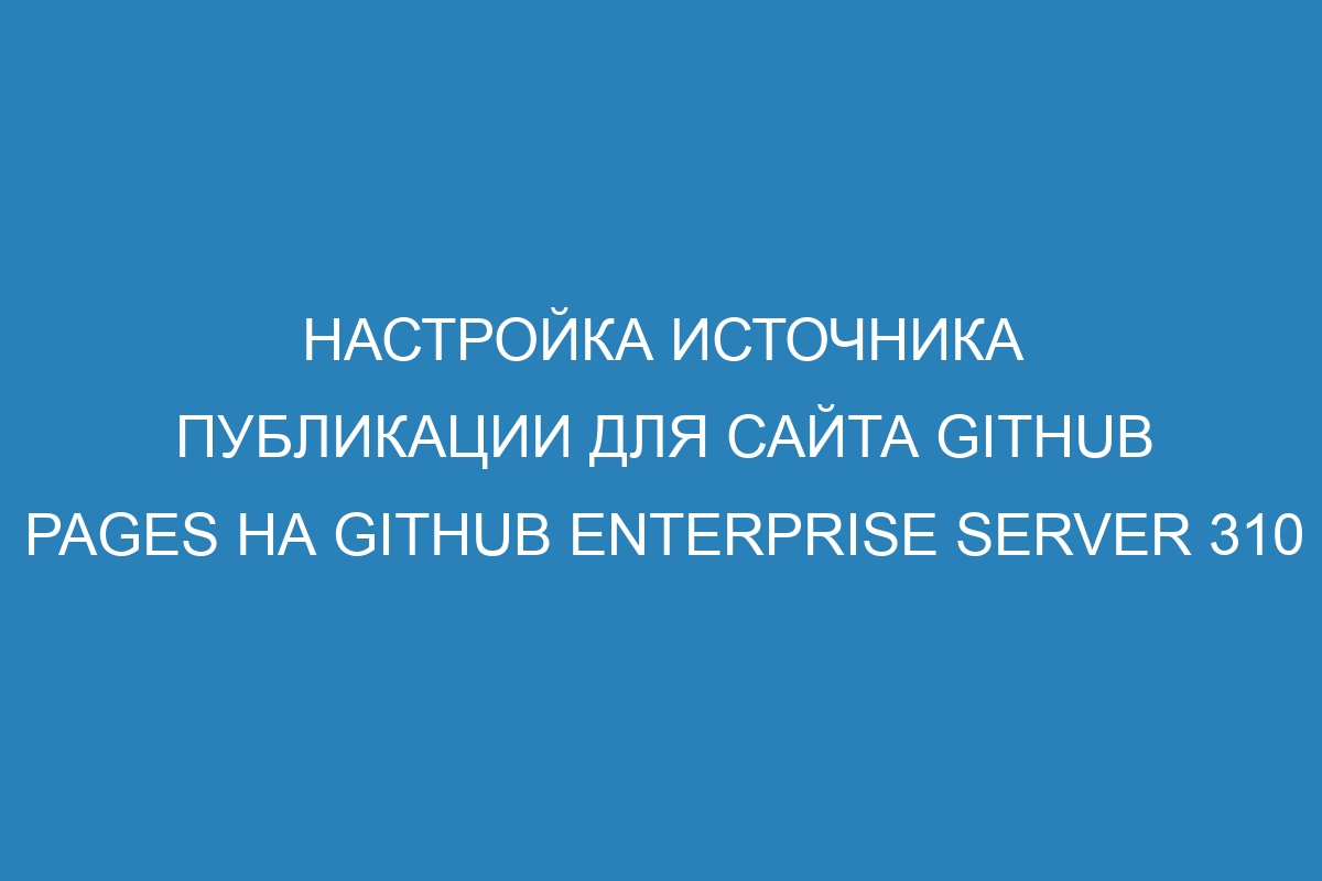 Настройка источника публикации для сайта GitHub Pages на GitHub Enterprise Server 310