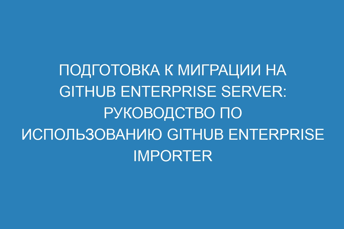 Подготовка к миграции на GitHub Enterprise Server: руководство по использованию GitHub Enterprise Importer