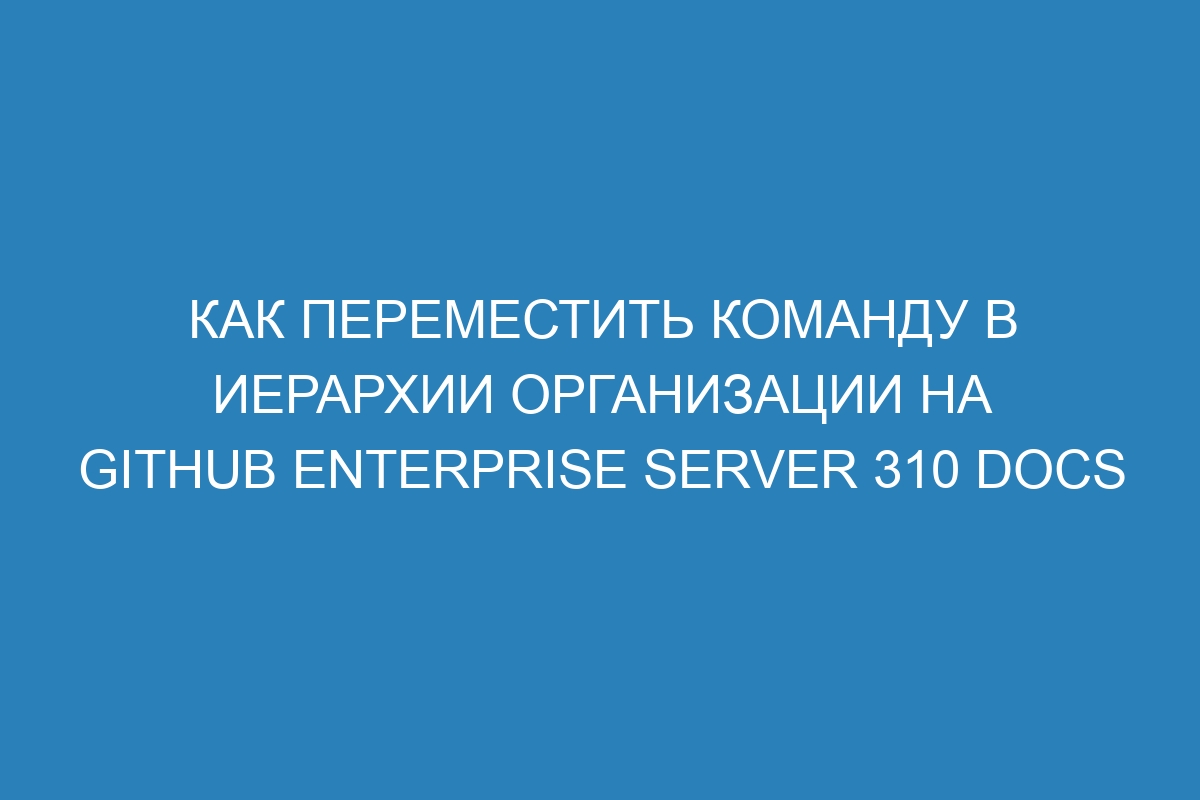 Как переместить команду в иерархии организации на GitHub Enterprise Server 310 Docs