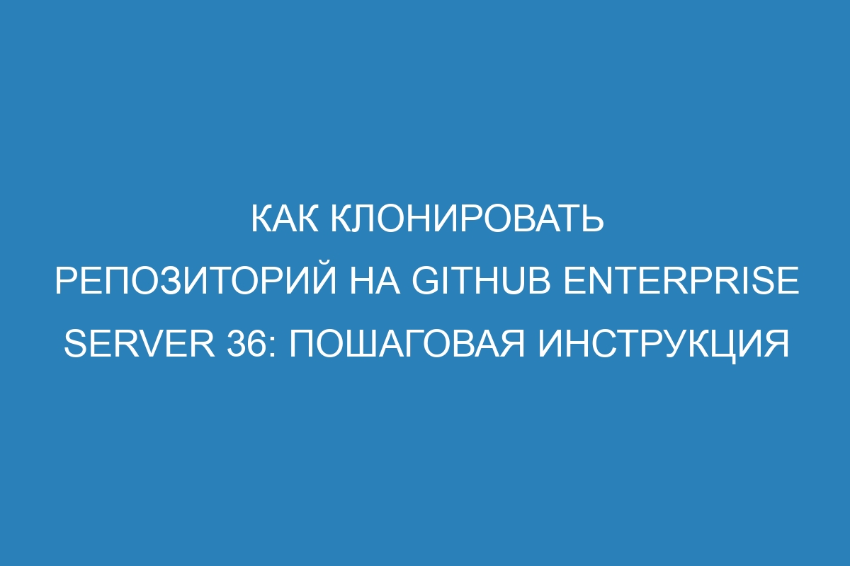 Как клонировать репозиторий на GitHub Enterprise Server 36: пошаговая инструкция