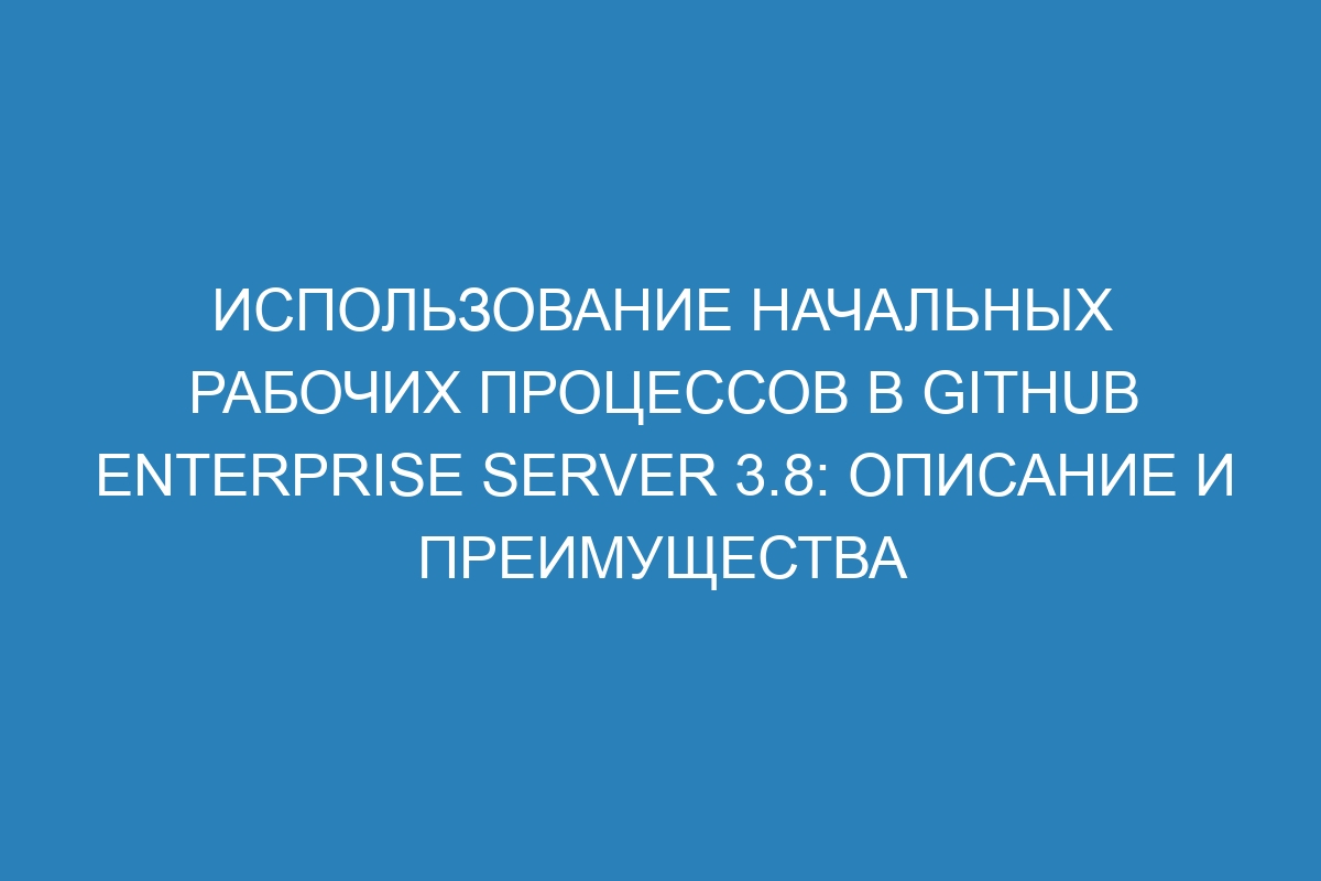 Использование начальных рабочих процессов в GitHub Enterprise Server 3.8: описание и преимущества