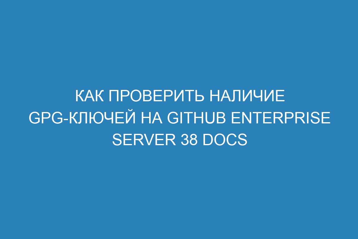 Как проверить наличие GPG-ключей на GitHub Enterprise Server 38 Docs