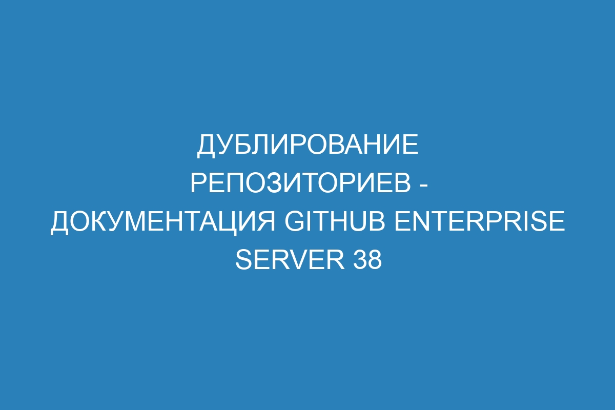 Дублирование репозиториев - документация GitHub Enterprise Server 38