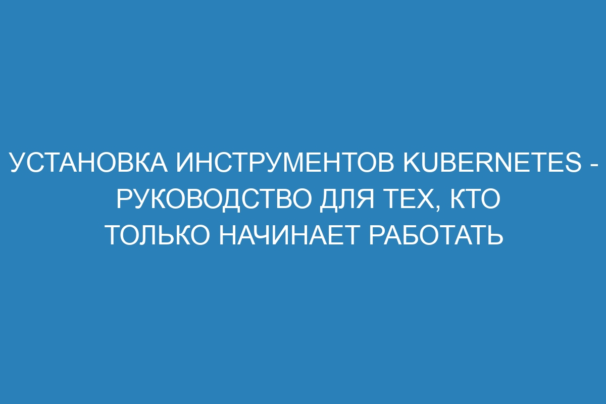 Установка инструментов Kubernetes - руководство для тех, кто только начинает работать